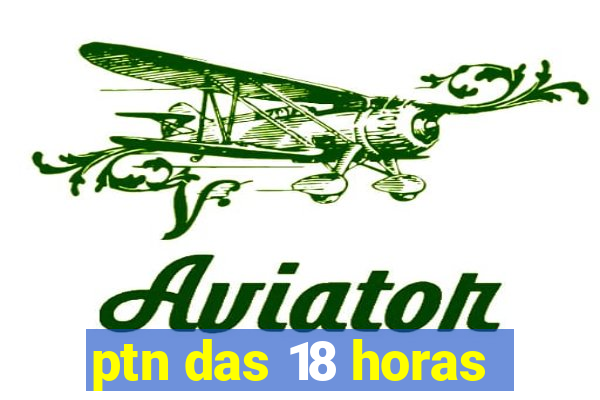 ptn das 18 horas